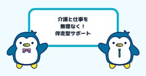 介護と仕事を 無理なく！ 伴走型サポート